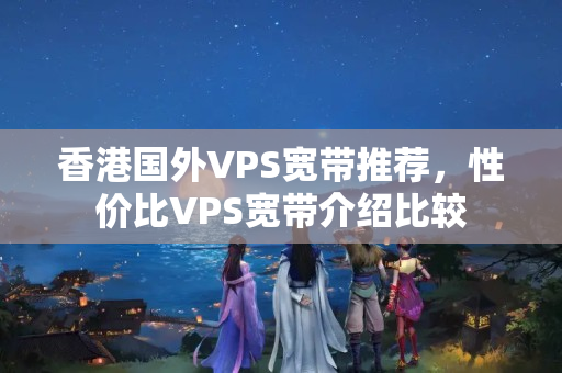 香港國外VPS寬帶推薦，性價比VPS寬帶介紹比較