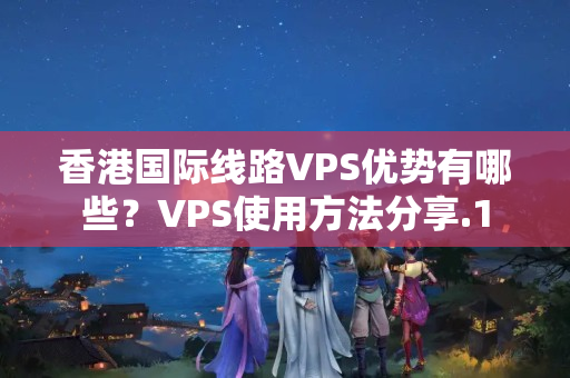 香港國際線路VPS優(yōu)勢有哪些？VPS使用方法分享