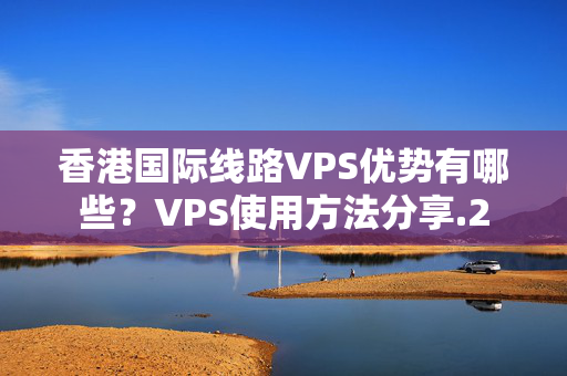 香港國際線路VPS優(yōu)勢有哪些？VPS使用方法分享