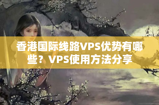 香港國際線路VPS優(yōu)勢有哪些？VPS使用方法分享