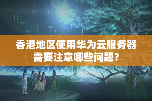 香港地區(qū)使用華為云服務(wù)器需要注意哪些問(wèn)題？