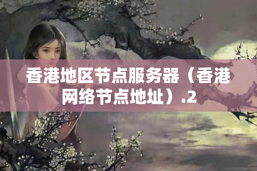 香港地區(qū)節(jié)點(diǎn)服務(wù)器（香港網(wǎng)絡(luò)節(jié)點(diǎn)地址）