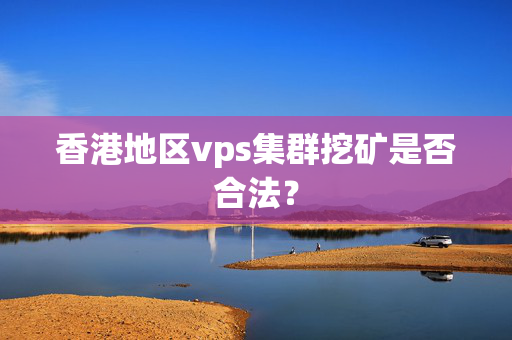 香港地區(qū)vps集群挖礦是否合法？