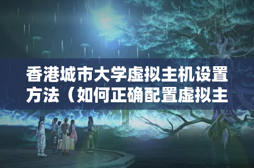 香港城市大學(xué)虛擬主機設(shè)置方法（如何正確配置虛擬主機）