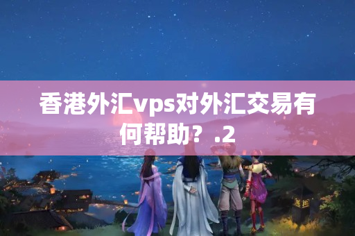 香港外匯vps對(duì)外匯交易有何幫助？