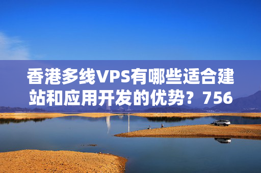 香港多線VPS有哪些適合建站和應用開發(fā)的優(yōu)勢？7568