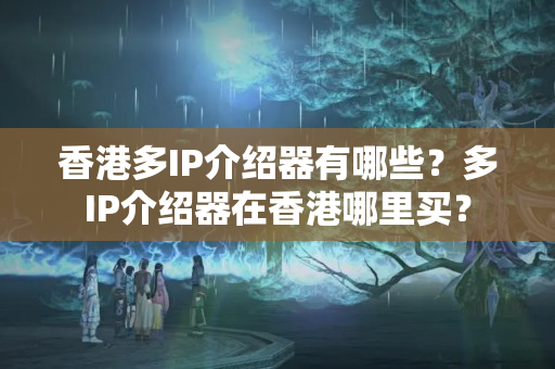 香港多IP介紹器有哪些？多IP介紹器在香港哪里買？