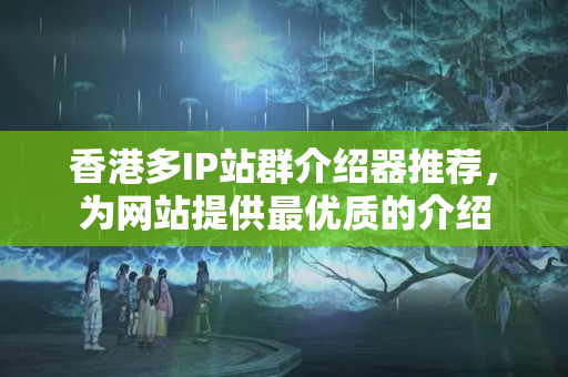 香港多IP站群介紹器推薦，為網(wǎng)站提供最優(yōu)質(zhì)的介紹