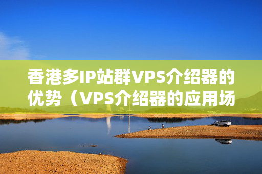 香港多IP站群VPS介紹器的優(yōu)勢（VPS介紹器的應用場景）