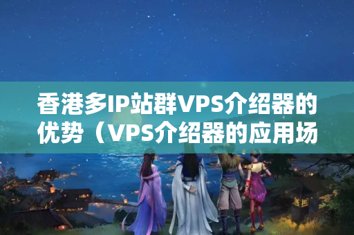 香港多IP站群VPS介紹器的優(yōu)勢（VPS介紹器的應用場景）