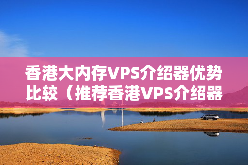 香港大內(nèi)存VPS介紹器優(yōu)勢比較（推薦香港VPS介紹器）