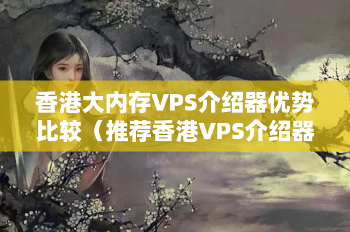 香港大內(nèi)存VPS介紹器優(yōu)勢比較（推薦香港VPS介紹器）