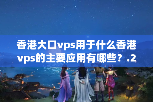 香港大口vps用于什么香港vps的主要應(yīng)用有哪些？