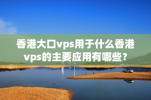 香港大口vps用于什么香港vps的主要應(yīng)用有哪些？