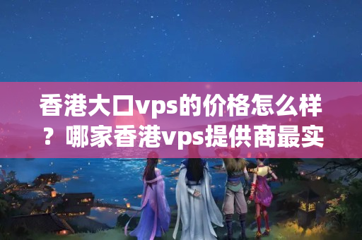 香港大口vps的價(jià)格怎么樣？哪家香港vps提供商最實(shí)惠？