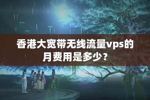 香港大寬帶無線流量vps的月費(fèi)用是多少？