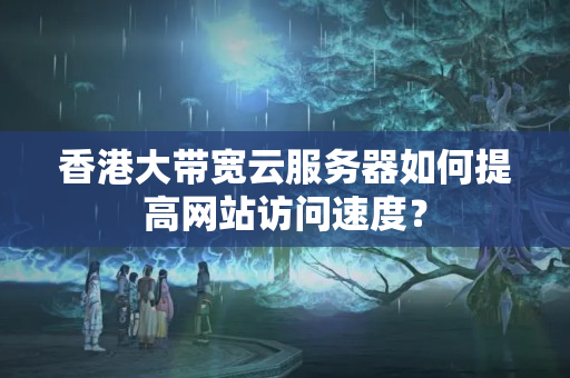 香港大帶寬云服務(wù)器如何提高網(wǎng)站訪問速度？