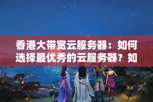 香港大帶寬云服務(wù)器：如何選擇最優(yōu)秀的云服務(wù)器？如何選擇適合自己的云服務(wù)器？