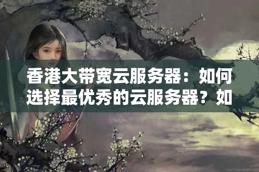 香港大帶寬云服務(wù)器：如何選擇最優(yōu)秀的云服務(wù)器？如何選擇適合自己的云服務(wù)器？