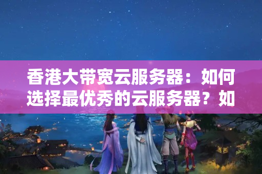 香港大帶寬云服務(wù)器：如何選擇最優(yōu)秀的云服務(wù)器？如何選擇適合自己的云服務(wù)器？