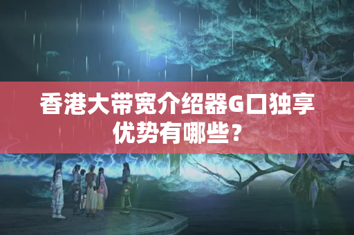 香港大帶寬介紹器G口獨享優(yōu)勢有哪些？