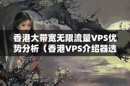 香港大帶寬無限流量VPS優(yōu)勢(shì)分析（香港VPS介紹器選擇）