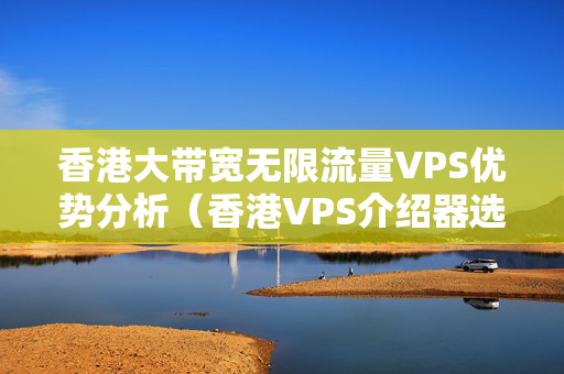 香港大帶寬無限流量VPS優(yōu)勢(shì)分析（香港VPS介紹器選擇）