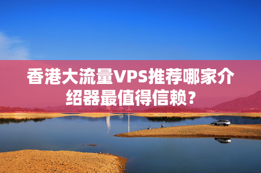 香港大流量VPS推薦哪家介紹器最值得信賴？