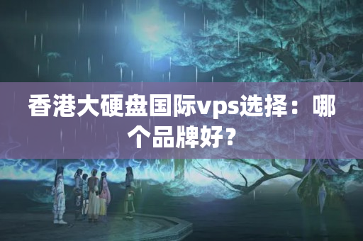 香港大硬盤國際vps選擇：哪個品牌好？