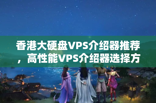 香港大硬盤VPS介紹器推薦，高性能VPS介紹器選擇方法