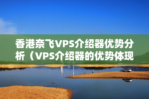 香港奈飛VPS介紹器優(yōu)勢分析（VPS介紹器的優(yōu)勢體現(xiàn)在哪里）