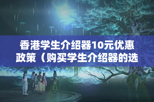 香港學(xué)生介紹器10元優(yōu)惠政策（購(gòu)買(mǎi)學(xué)生介紹器的選擇）