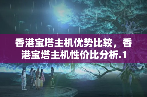 香港寶塔主機優(yōu)勢比較，香港寶塔主機性價比分析