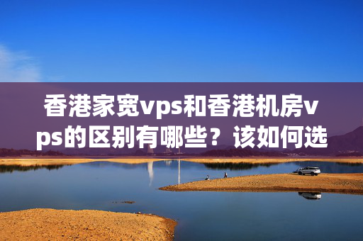 香港家寬vps和香港機房vps的區(qū)別有哪些？該如何選擇？