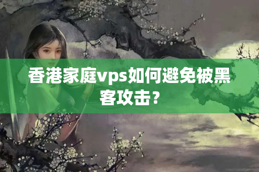 香港家庭vps如何避免被黑客攻擊？