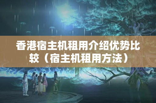 香港宿主機(jī)租用介紹優(yōu)勢比較（宿主機(jī)租用方法）