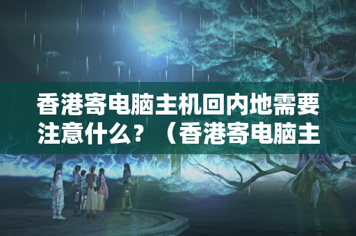 香港寄電腦主機(jī)回內(nèi)地需要注意什么？（香港寄電腦主機(jī)回內(nèi)地攻略）