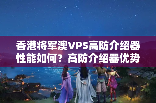 香港將軍澳VPS高防介紹器性能如何？高防介紹器優(yōu)勢有哪些？