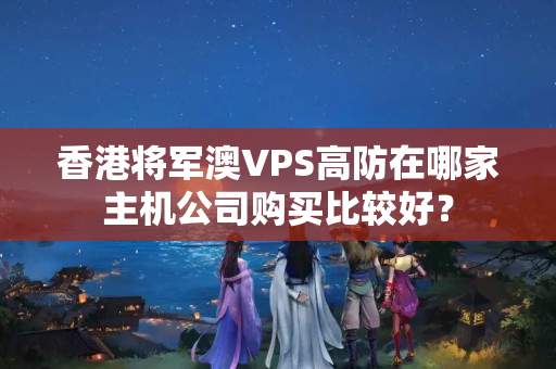 香港將軍澳VPS高防在哪家主機公司購買比較好？