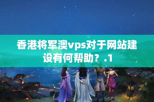 香港將軍澳vps對于網(wǎng)站建設有何幫助？