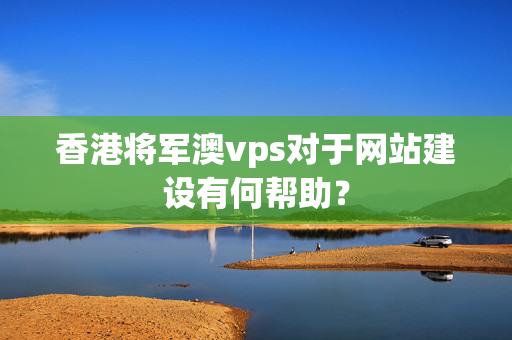 香港將軍澳vps對于網站建設有何幫助？