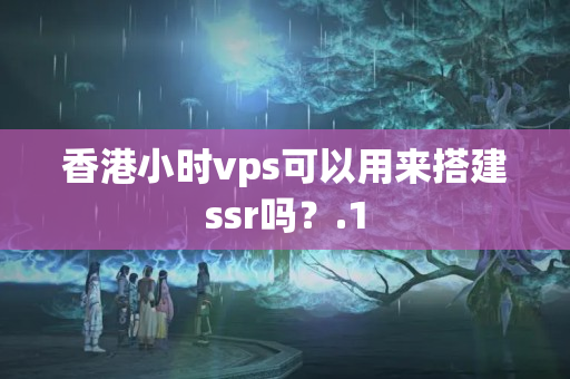 香港小時vps可以用來搭建ssr嗎？