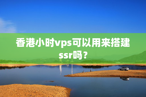 香港小時vps可以用來搭建ssr嗎？