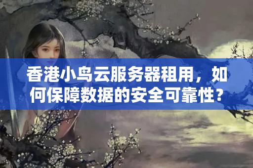 香港小鳥云服務器租用，如何保障數(shù)據的安全可靠性？