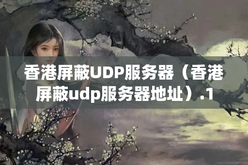 香港屏蔽UDP服務(wù)器（香港屏蔽udp服務(wù)器地址）