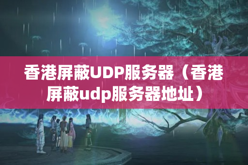 香港屏蔽UDP服務(wù)器（香港屏蔽udp服務(wù)器地址）