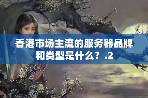 香港市場主流的服務(wù)器品牌和類型是什么？