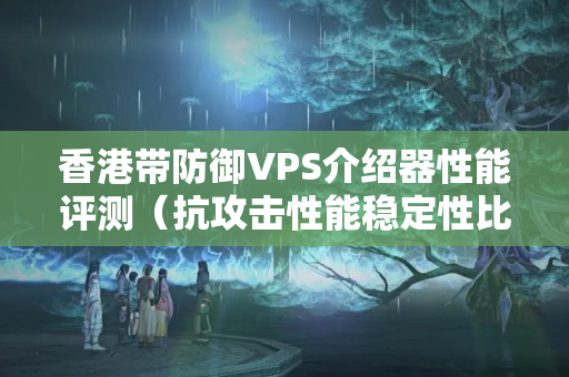 香港帶防御VPS介紹器性能評測（抗攻擊性能穩(wěn)定性比較）