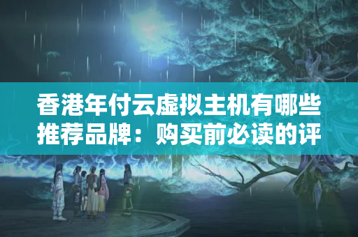 香港年付云虛擬主機有哪些推薦品牌：購買前必讀的評測報告