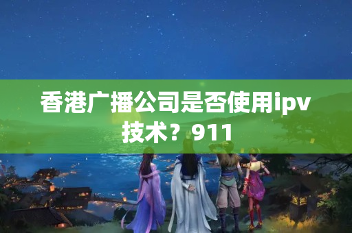 香港廣播公司是否使用ipv技術(shù)？911